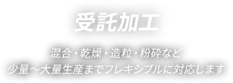 「受託加工」混合・乾燥・造粒・粉砕など 少量～大量生産までフレキシブルに対応します 