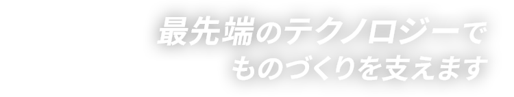 最先端のテクノロジーでものづくりを支えます。