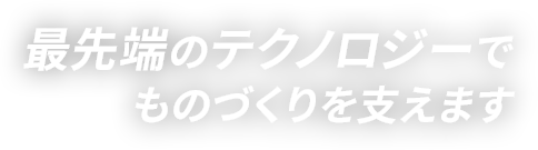 最先端のテクノロジーでものづくりを支えます。